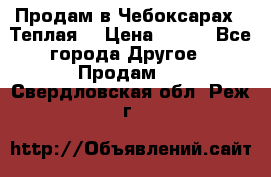 Продам в Чебоксарах!!!Теплая! › Цена ­ 250 - Все города Другое » Продам   . Свердловская обл.,Реж г.